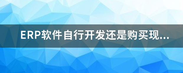 生產(chǎn)ERP管理軟件系統(tǒng)自行開(kāi)發(fā)還是購(gòu)買現(xiàn)成的成品軟件（ERP