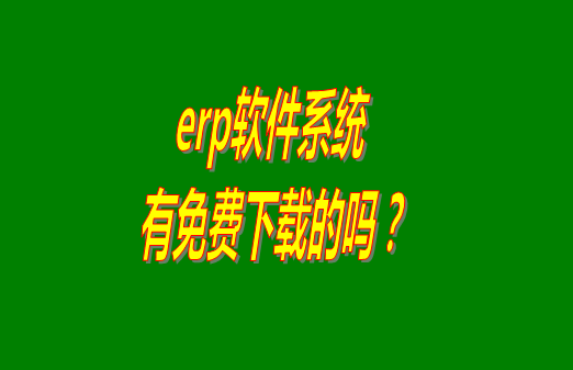 erp系統(tǒng)下載試用版本是真正永久免費的嗎？