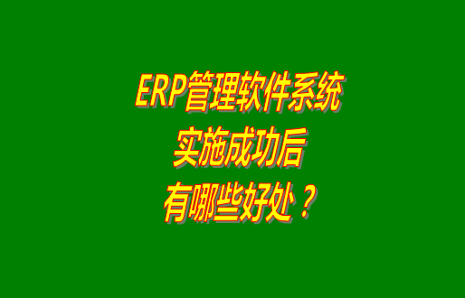 erp管理軟件系統(tǒng)免費版本成功實施之后會有哪幾方面的好處？