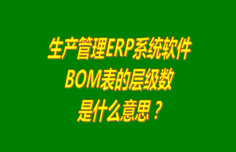 免費(fèi)版的生產(chǎn)管理ERP系統(tǒng)軟件BOM表格層級(jí)數(shù)問(wèn)題介紹