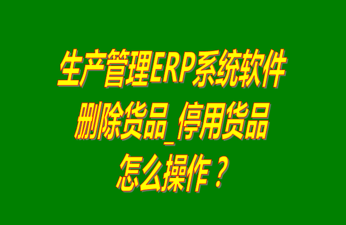 生產ERP企業(yè)管理系統軟件中刪除停用貨品的操作步驟