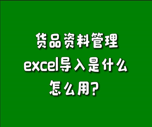 erp系統(tǒng)貨品資料管理中excel表格導入功能是做什么的怎么用